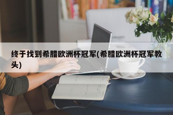 终于找到希腊欧洲杯冠军(希腊欧洲杯冠军教头)