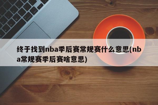 终于找到nba季后赛常规赛什么意思(nba常规赛季后赛啥意思)