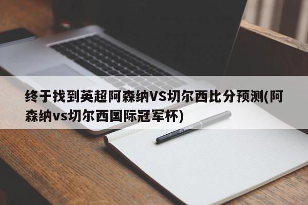 终于找到英超阿森纳VS切尔西比分预测(阿森纳vs切尔西国际冠军杯)