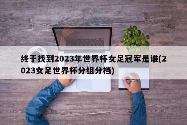 终于找到2023年世界杯女足冠军是谁(2023女足世界杯分组分档)