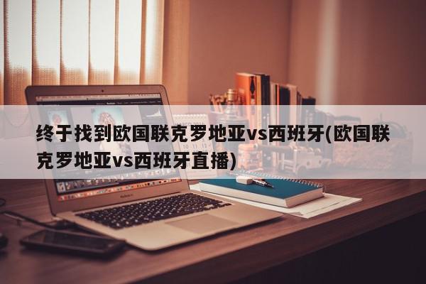 终于找到欧国联克罗地亚vs西班牙(欧国联克罗地亚vs西班牙直播)