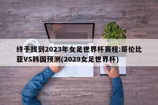 终于找到2023年女足世界杯赛程:哥伦比亚VS韩国预测(2029女足世界杯)