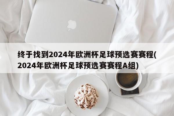 终于找到2024年欧洲杯足球预选赛赛程(2024年欧洲杯足球预选赛赛程A组)