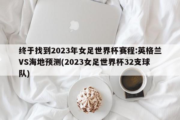 终于找到2023年女足世界杯赛程:英格兰VS海地预测(2023女足世界杯32支球队)