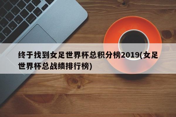 终于找到女足世界杯总积分榜2019(女足世界杯总战绩排行榜)