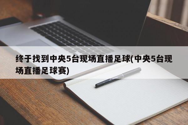 终于找到中央5台现场直播足球(中央5台现场直播足球赛)