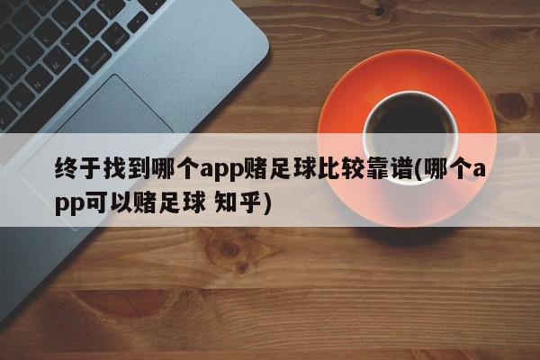 终于找到哪个app赌足球比较靠谱(哪个app可以赌足球 知乎)