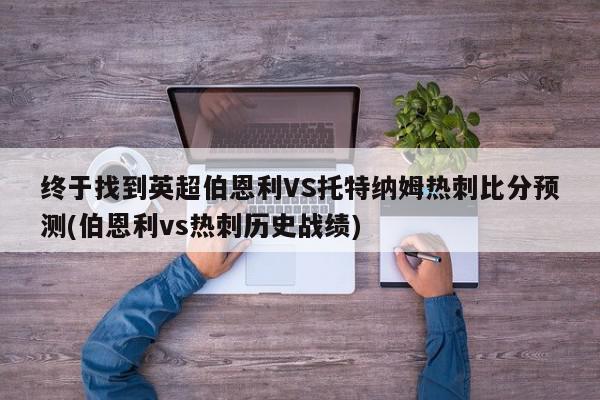 终于找到英超伯恩利VS托特纳姆热刺比分预测(伯恩利vs热刺历史战绩)