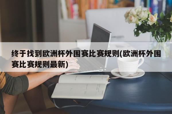 终于找到欧洲杯外围赛比赛规则(欧洲杯外围赛比赛规则最新)