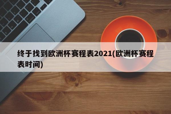 终于找到欧洲杯赛程表2021(欧洲杯赛程表时间)