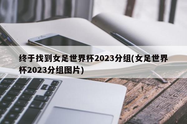 终于找到女足世界杯2023分组(女足世界杯2023分组图片)