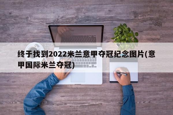 终于找到2022米兰意甲夺冠纪念图片(意甲国际米兰夺冠)