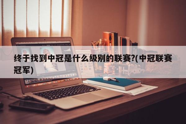 终于找到中冠是什么级别的联赛?(中冠联赛冠军)