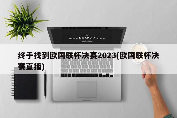 终于找到欧国联杯决赛2023(欧国联杯决赛直播)