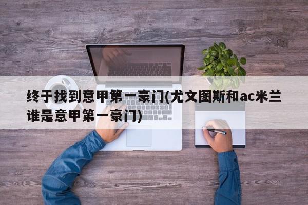 终于找到意甲第一豪门(尤文图斯和ac米兰谁是意甲第一豪门)