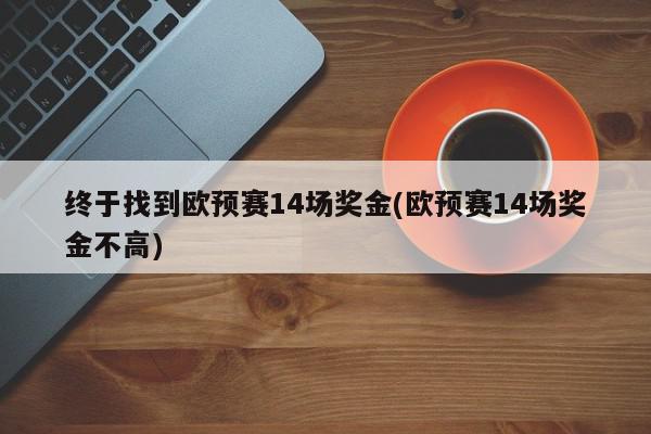 终于找到欧预赛14场奖金(欧预赛14场奖金不高)