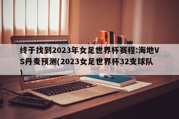 终于找到2023年女足世界杯赛程:海地VS丹麦预测(2023女足世界杯32支球队)