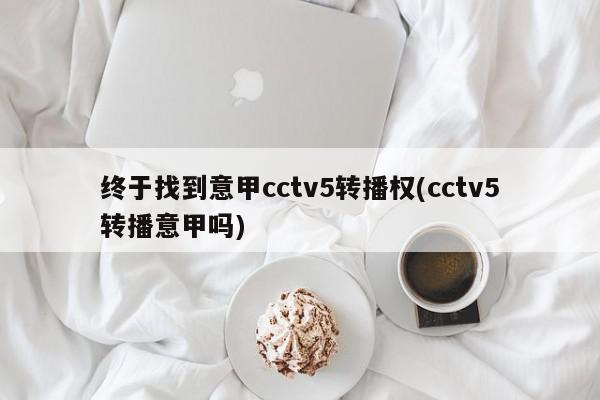 终于找到意甲cctv5转播权(cctv5转播意甲吗)