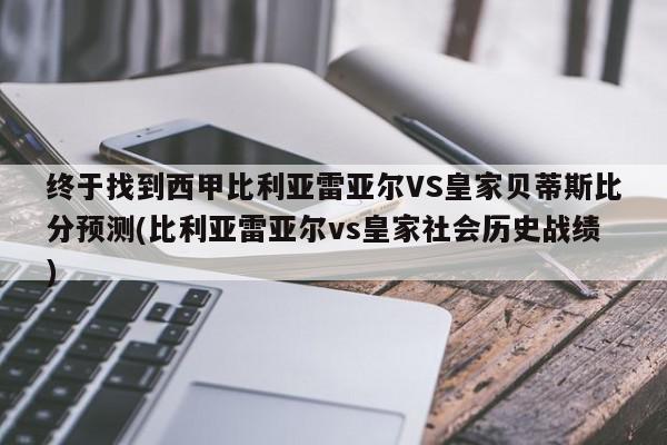 终于找到西甲比利亚雷亚尔VS皇家贝蒂斯比分预测(比利亚雷亚尔vs皇家社会历史战绩)