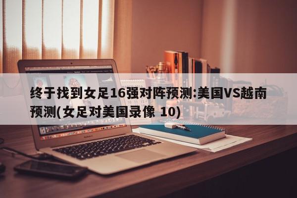 终于找到女足16强对阵预测:美国VS越南预测(女足对美国录像 10)