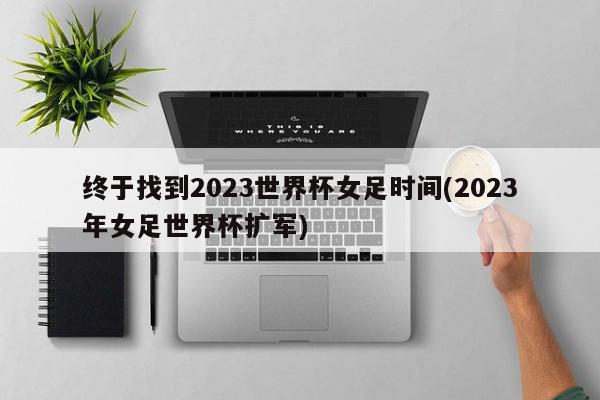 终于找到2023世界杯女足时间(2023年女足世界杯扩军)