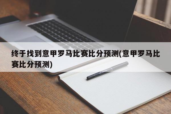 终于找到意甲罗马比赛比分预测(意甲罗马比赛比分预测)