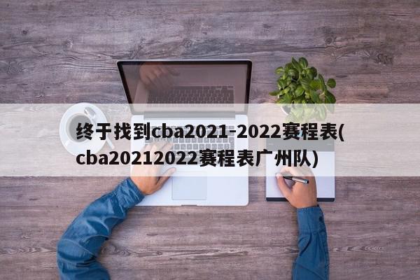 终于找到cba2021-2022赛程表(cba20212022赛程表广州队)