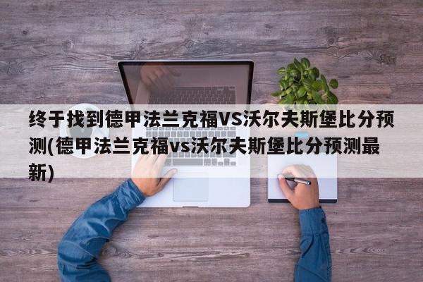 终于找到德甲法兰克福VS沃尔夫斯堡比分预测(德甲法兰克福vs沃尔夫斯堡比分预测最新)