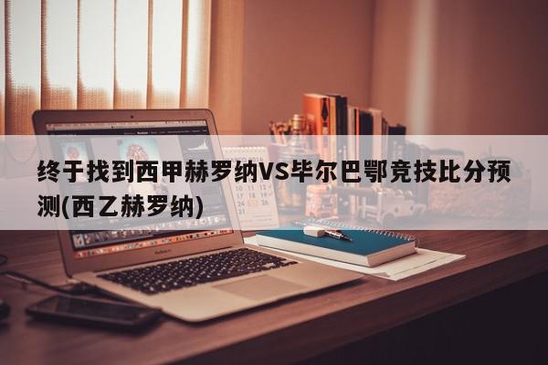 终于找到西甲赫罗纳VS毕尔巴鄂竞技比分预测(西乙赫罗纳)