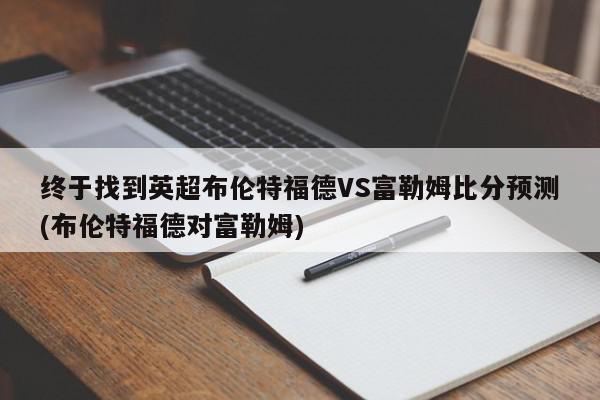 终于找到英超布伦特福德VS富勒姆比分预测(布伦特福德对富勒姆)