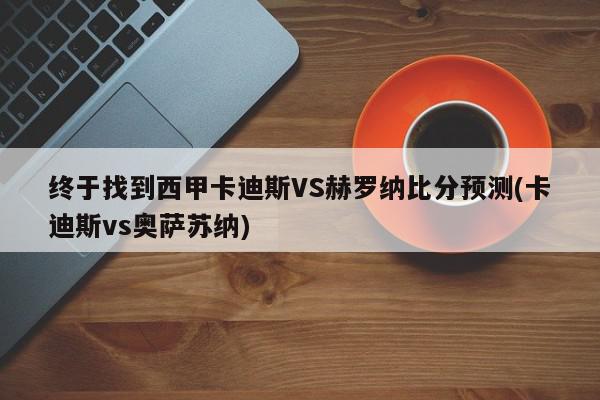 终于找到西甲卡迪斯VS赫罗纳比分预测(卡迪斯vs奥萨苏纳)