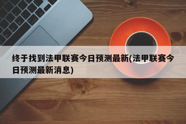 终于找到法甲联赛今日预测最新(法甲联赛今日预测最新消息)