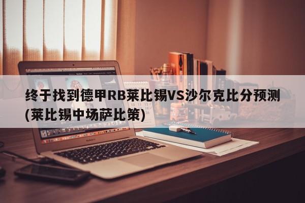 终于找到德甲RB莱比锡VS沙尔克比分预测(莱比锡中场萨比策)