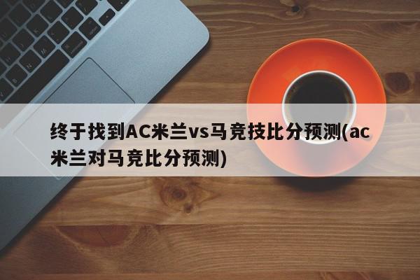 终于找到AC米兰vs马竞技比分预测(ac米兰对马竞比分预测)