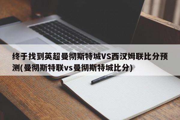 终于找到英超曼彻斯特城VS西汉姆联比分预测(曼彻斯特联vs曼彻斯特城比分)