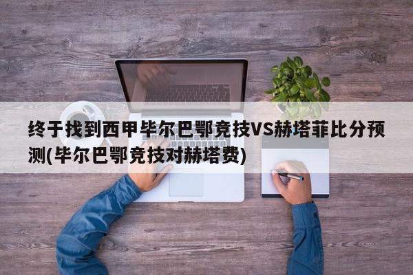 终于找到西甲毕尔巴鄂竞技VS赫塔菲比分预测(毕尔巴鄂竞技对赫塔费)