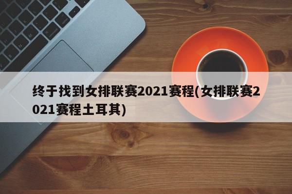 终于找到女排联赛2021赛程(女排联赛2021赛程土耳其)