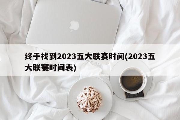 终于找到2023五大联赛时间(2023五大联赛时间表)