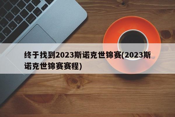 终于找到2023斯诺克世锦赛(2023斯诺克世锦赛赛程)