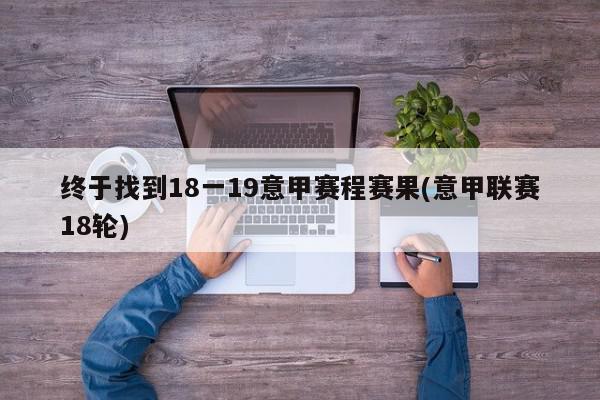 终于找到18一19意甲赛程赛果(意甲联赛18轮)