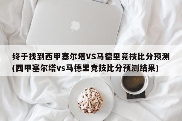 终于找到西甲塞尔塔VS马德里竞技比分预测(西甲塞尔塔vs马德里竞技比分预测结果)