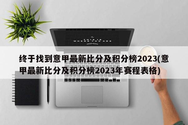 终于找到意甲最新比分及积分榜2023(意甲最新比分及积分榜2023年赛程表格)