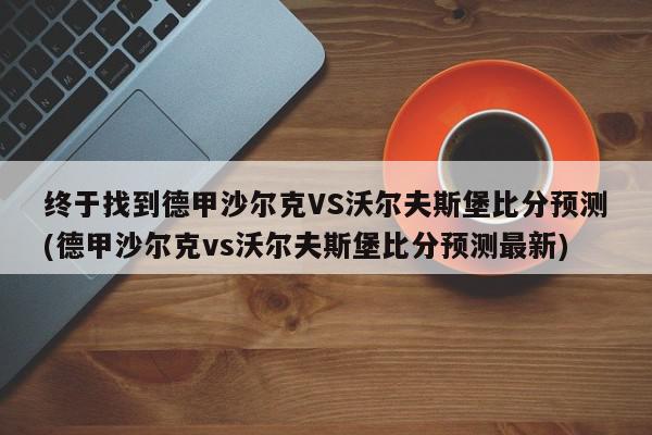 终于找到德甲沙尔克VS沃尔夫斯堡比分预测(德甲沙尔克vs沃尔夫斯堡比分预测最新)