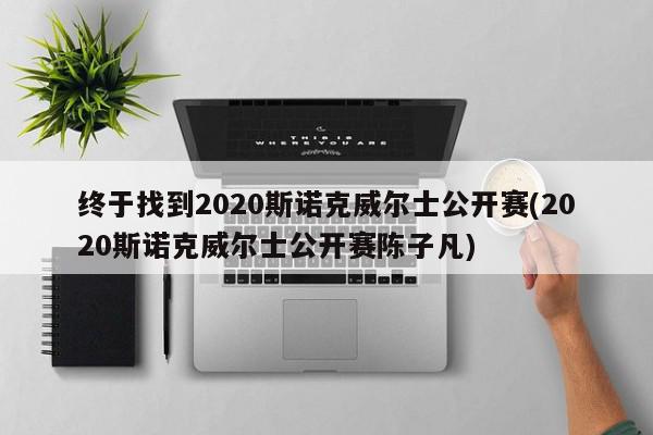 终于找到2020斯诺克威尔士公开赛(2020斯诺克威尔士公开赛陈子凡)