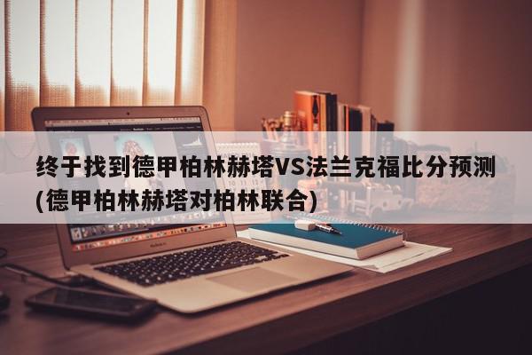 终于找到德甲柏林赫塔VS法兰克福比分预测(德甲柏林赫塔对柏林联合)