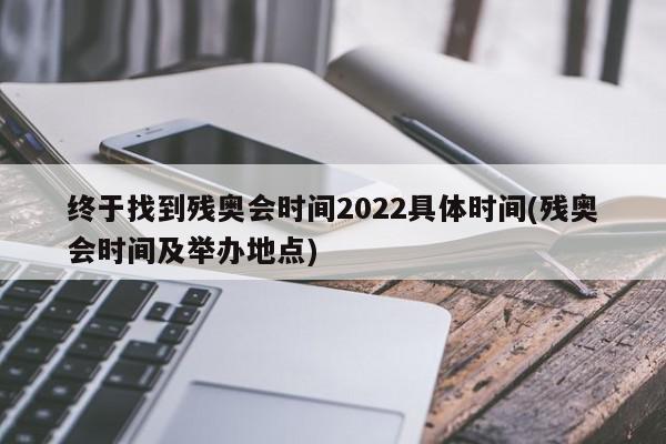 终于找到残奥会时间2022具体时间(残奥会时间及举办地点)