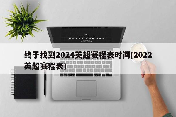 终于找到2024英超赛程表时间(2022英超赛程表)