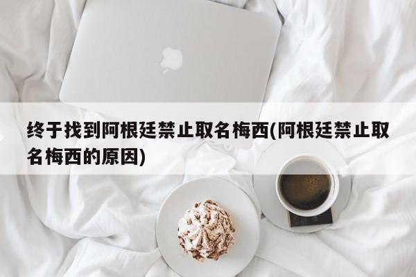 终于找到阿根廷禁止取名梅西(阿根廷禁止取名梅西的原因)