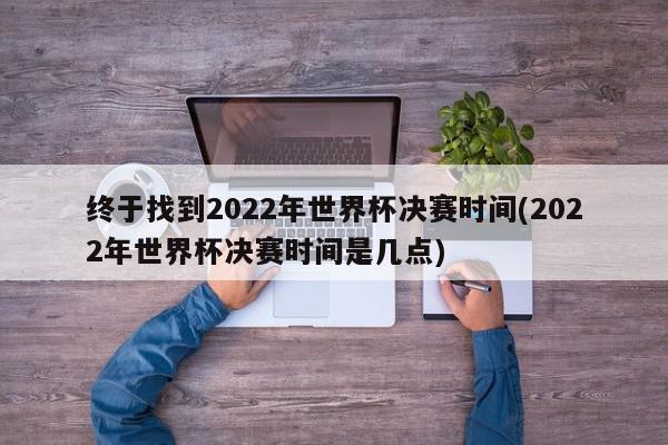 终于找到2022年世界杯决赛时间(2022年世界杯决赛时间是几点)