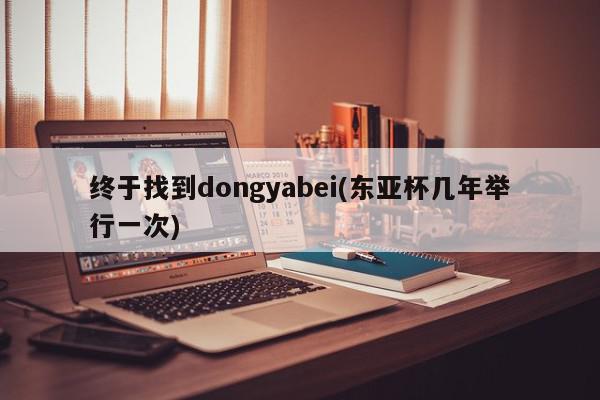 终于找到dongyabei(东亚杯几年举行一次)